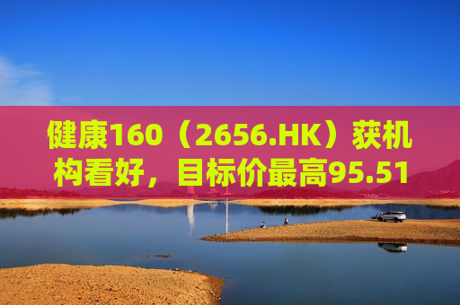 健康160（2656.HK）获机构看好，目标价最高95.51港元