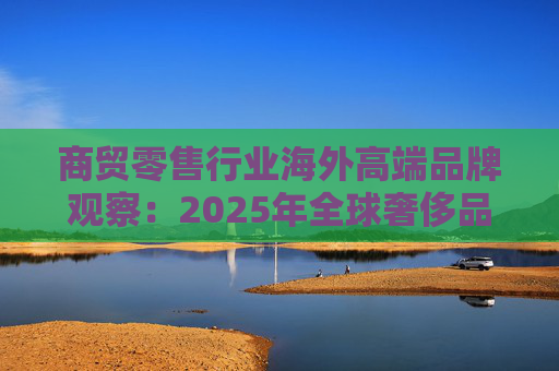 商贸零售行业海外高端品牌观察：2025年全球奢侈品市场增速放缓 Q3复苏反转迹象显现  第1张