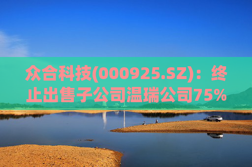 众合科技(000925.SZ)：终止出售子公司温瑞公司75%股权事宜