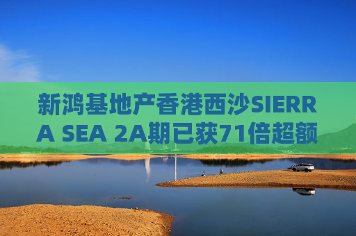 新鸿基地产香港西沙SIERRA SEA 2A期已获71倍超额认购