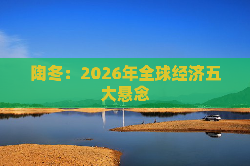 陶冬：2026年全球经济五大悬念  第1张