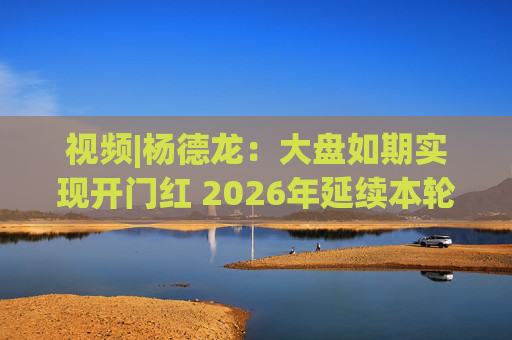 视频|杨德龙：大盘如期实现开门红 2026年延续本轮慢牛长牛行情
