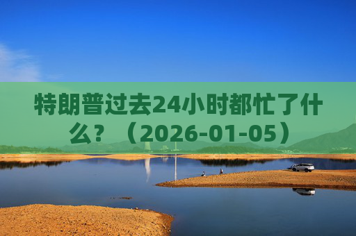 特朗普过去24小时都忙了什么？（2026-01-05）