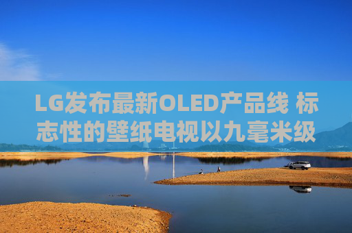 LG发布最新OLED产品线 标志性的壁纸电视以九毫米级超薄机身回归  第1张