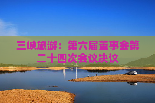 三峡旅游：第六届董事会第二十四次会议决议