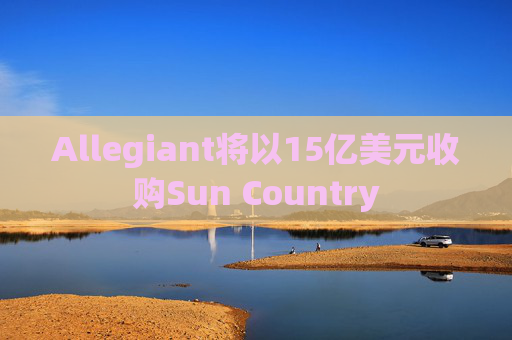 Allegiant将以15亿美元收购Sun Country
