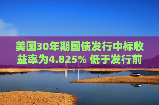 美国30年期国债发行中标收益率为4.825% 低于发行前交易水平