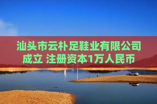 汕头市云朴足鞋业有限公司成立 注册资本1万人民币