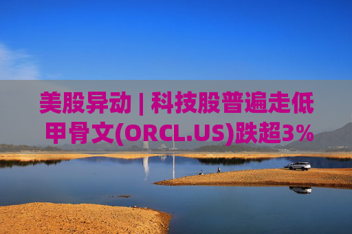 美股异动 | 科技股普遍走低 甲骨文(ORCL.US)跌超3%