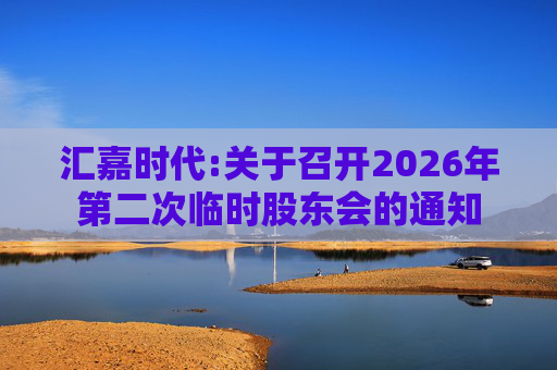 汇嘉时代:关于召开2026年第二次临时股东会的通知