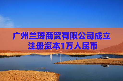 广州兰琦商贸有限公司成立 注册资本1万人民币