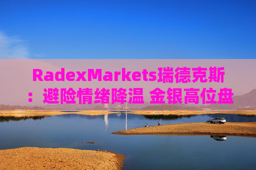 RadexMarkets瑞德克斯：避险情绪降温 金银高位盘整