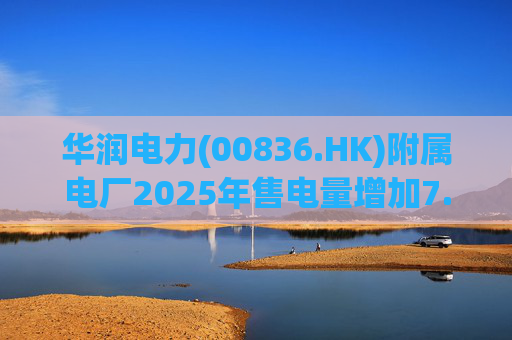 华润电力(00836.HK)附属电厂2025年售电量增加7.0% 附属风电场售电量增加16.4% 光伏电站售电量增加55.5%