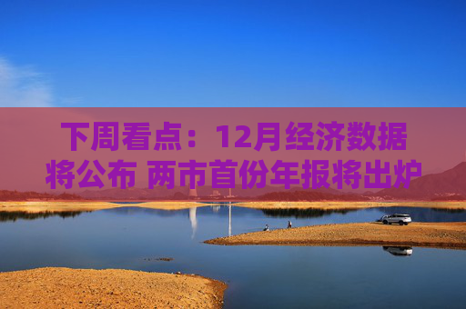 下周看点：12月经济数据将公布 两市首份年报将出炉