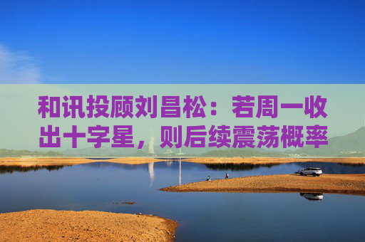 和讯投顾刘昌松:若周一收出十字星,则后续震荡概率将明显加大 第1张 和讯投顾刘昌松:若周一收出十字星,则后续震荡概率将明显加大 第1张