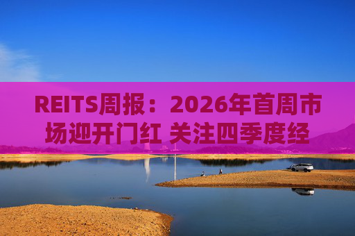 REITS周报：2026年首周市场迎开门红 关注四季度经营表现分化