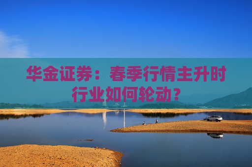 华金证券:春季行情主升时行业如何轮动?