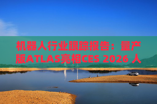 机器人行业跟踪报告：量产版ATLAS亮相CES 2026 人形机器人产业发展持续加速