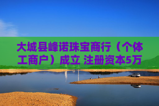 大城县峰诺珠宝商行（个体工商户）成立 注册资本5万人民币