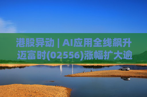 港股异动 | AI应用全线飙升 迈富时(02556)涨幅扩大逾15%领涨板块  第1张