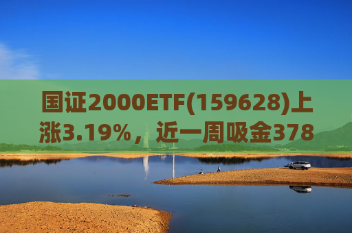 国证2000ETF(159628)上涨3.19%，近一周吸金3783.14万元，换手率10.43%
