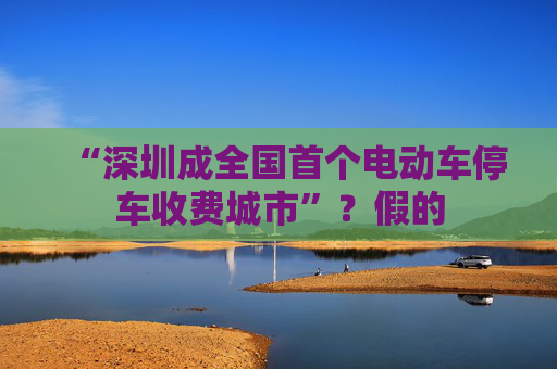 “深圳成全国首个电动车停车收费城市”？假的
