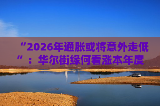 “2026年通胀或将意外走低”：华尔街缘何看涨本年度经济与股市