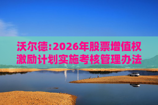 沃尔德:2026年股票增值权激励计划实施考核管理办法