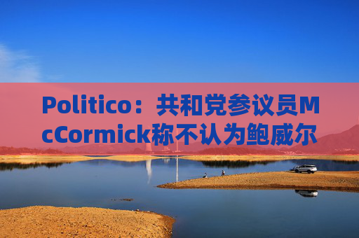 Politico：共和党参议员McCormick称不认为鲍威尔存在刑事罪行
