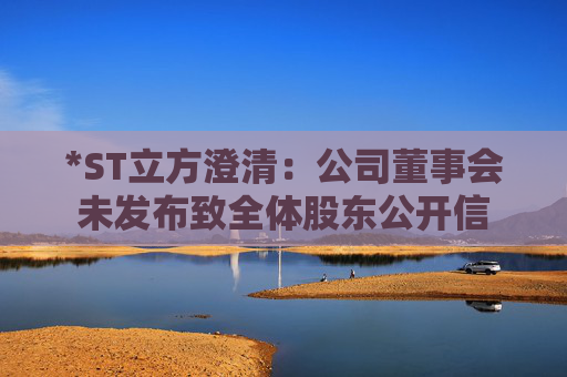 *ST立方澄清：公司董事会未发布致全体股东公开信