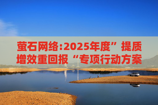 萤石网络:2025年度”提质增效重回报“专项行动方案