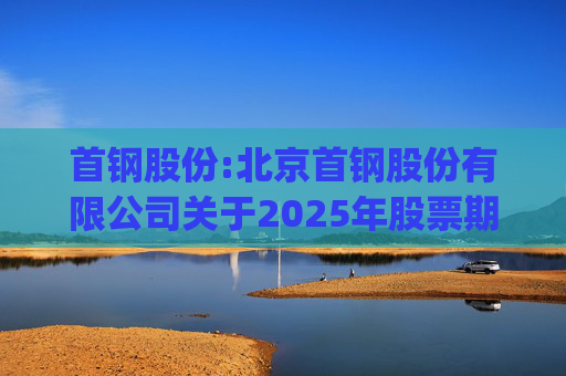 首钢股份:北京首钢股份有限公司关于2025年股票期权与限制性股票激励计划(草案修订稿)及相关文件修订情况说明的公告