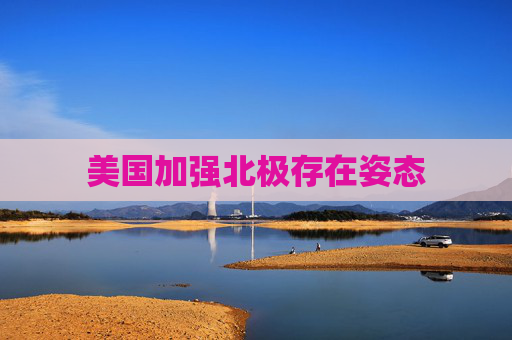 美国加强北极存在姿态