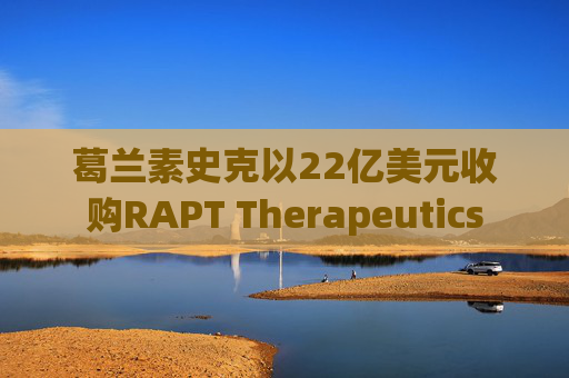 葛兰素史克以22亿美元收购RAPT Therapeutics