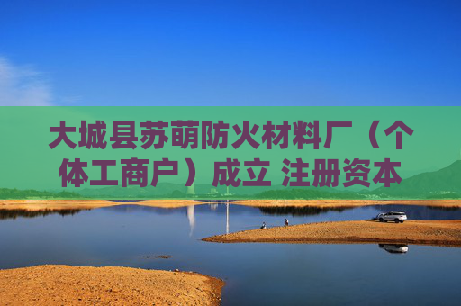 大城县苏萌防火材料厂（个体工商户）成立 注册资本5万人民币