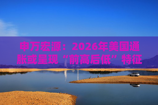 申万宏源：2026年美国通胀或呈现“前高后低”特征