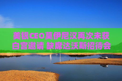 美银CEO莫伊尼汉再次未获白宫邀请 缺席达沃斯招待会