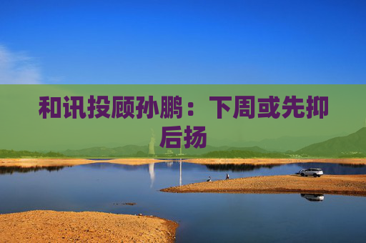 和讯投顾孙鹏：下周或先抑后扬