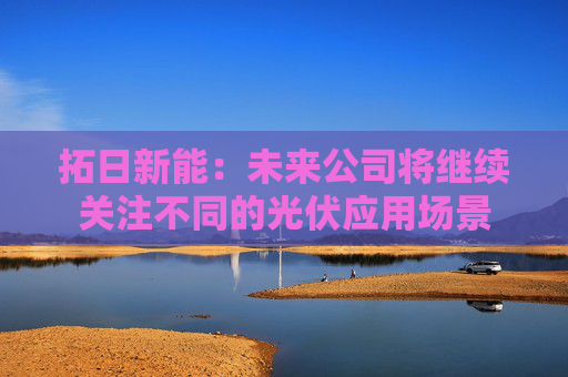 拓日新能：未来公司将继续关注不同的光伏应用场景
