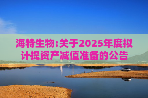 海特生物:关于2025年度拟计提资产减值准备的公告