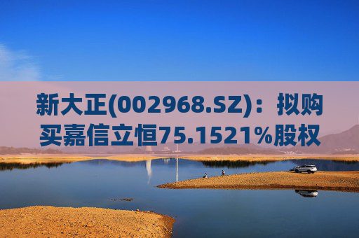 新大正(002968.SZ):拟购买嘉信立恒75.1521%股权 第1张 新大正(002968.SZ):拟购买嘉信立恒75.1521%股权 第1张