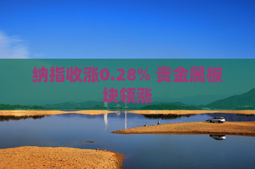 纳指收涨0.28% 贵金属板块领涨