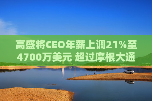 高盛将CEO年薪上调21%至4700万美元 超过摩根大通的戴蒙
