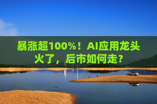 暴涨超100%!AI应用龙头火了,后市如何走? 第1张 暴涨超100%!AI应用龙头火了,后市如何走? 第1张
