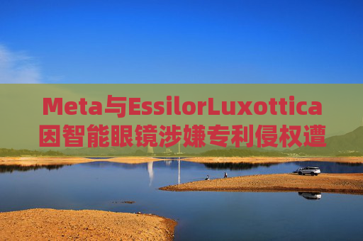 Meta与EssilorLuxottica因智能眼镜涉嫌专利侵权遭起诉  第1张