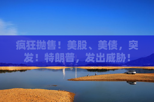 疯狂抛售！美股、美债，突发！特朗普，发出威胁！  第1张