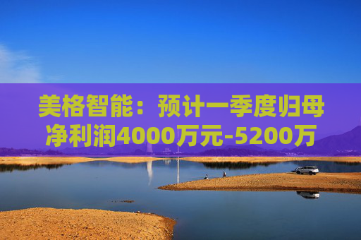 美格智能：预计一季度归母净利润4000万元-5200万元，同比增长518.53%-704.09%