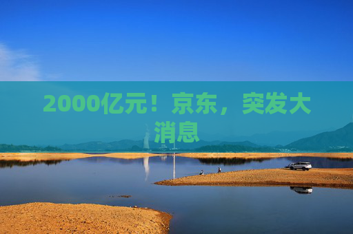 2000亿元！京东，突发大消息  第1张