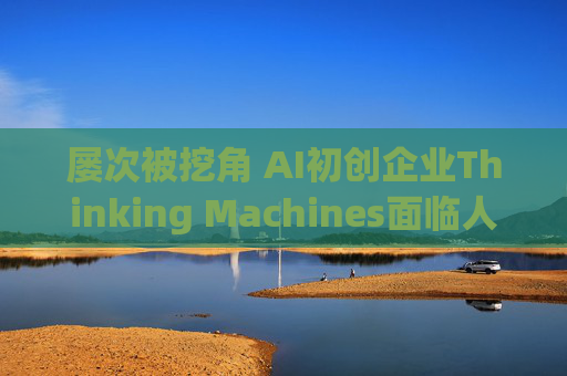 屡次被挖角 AI初创企业Thinking Machines面临人才流失危机
