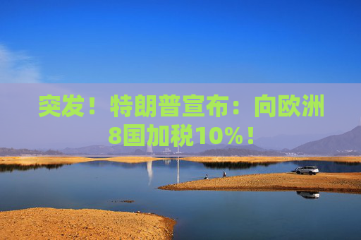 突发！特朗普宣布：向欧洲8国加税10%！